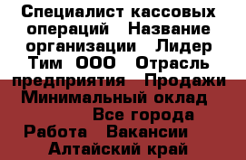 Специалист кассовых операций › Название организации ­ Лидер Тим, ООО › Отрасль предприятия ­ Продажи › Минимальный оклад ­ 16 000 - Все города Работа » Вакансии   . Алтайский край